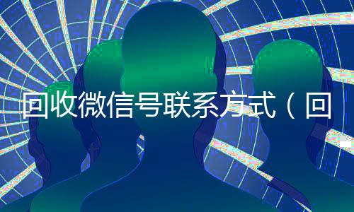 回收微信号联系方式（回收vx秒结联系方式）